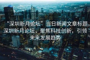“深圳新月論壇”當(dāng)日新聞文章標(biāo)題，深圳新月論壇，聚焦科技創(chuàng)新，引領(lǐng)未來(lái)發(fā)展趨勢(shì)