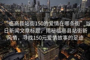 “臨高縣站街150的愛情在哪條街”當(dāng)日新聞文章標(biāo)題，揭秘臨高縣站街新風(fēng)情，尋找150元愛情故事的足跡