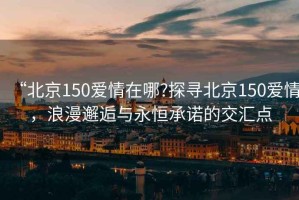 “北京150愛情在哪?探尋北京150愛情，浪漫邂逅與永恒承諾的交匯點
