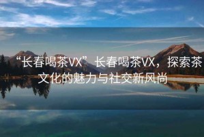 “長春喝茶VX”長春喝茶VX，探索茶文化的魅力與社交新風尚