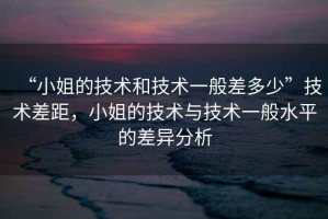 “小姐的技術和技術一般差多少”技術差距，小姐的技術與技術一般水平的差異分析