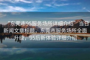 “東莞市95服務(wù)場(chǎng)所詳細(xì)介紹”當(dāng)日新聞文章標(biāo)題，東莞市服務(wù)場(chǎng)所全面升級(jí)，95后新體驗(yàn)詳細(xì)介紹