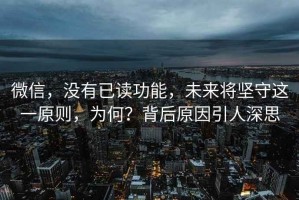 微信，沒有已讀功能，未來將堅(jiān)守這一原則，為何？背后原因引人深思