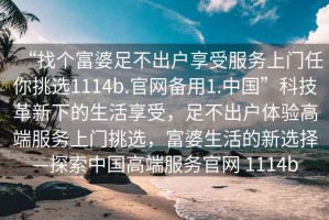 “找個(gè)富婆足不出戶享受服務(wù)上門任你挑選1114b.官網(wǎng)備用1.中國(guó)”科技革新下的生活享受，足不出戶體驗(yàn)高端服務(wù)上門挑選，富婆生活的新選擇—探索中國(guó)高端服務(wù)官網(wǎng) 1114b