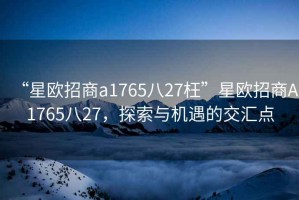“星歐招商a1765八27枉”星歐招商A1765八27，探索與機遇的交匯點