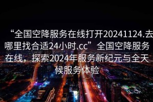 “全國(guó)空降服務(wù)在線打開(kāi)20241124.去哪里找合適24小時(shí).cc”全國(guó)空降服務(wù)在線，探索2024年服務(wù)新紀(jì)元與全天候服務(wù)體驗(yàn)