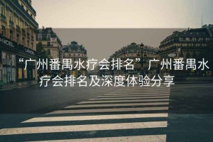 “廣州番禺水療會排名”廣州番禺水療會排名及深度體驗分享