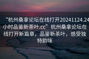 “杭州桑拿論壇在線打開20241124.24小時(shí)品鑒新茶葉.cc”杭州桑拿論壇在線打開新篇章，品鑒新茶葉，感受獨(dú)特韻味
