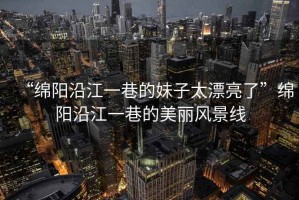 “綿陽(yáng)沿江一巷的妹子太漂亮了”綿陽(yáng)沿江一巷的美麗風(fēng)景線