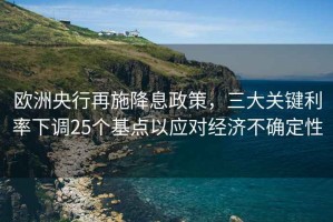 歐洲央行再施降息政策，三大關(guān)鍵利率下調(diào)25個(gè)基點(diǎn)以應(yīng)對經(jīng)濟(jì)不確定性