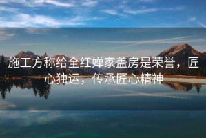施工方稱(chēng)給全紅嬋家蓋房是榮譽(yù)，匠心獨(dú)運(yùn)，傳承匠心精神