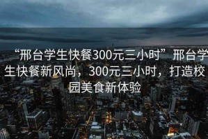 “邢臺(tái)學(xué)生快餐300元三小時(shí)”邢臺(tái)學(xué)生快餐新風(fēng)尚，300元三小時(shí)，打造校園美食新體驗(yàn)