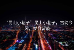 “昆山小巷子”昆山小巷子，古韻今風，歲月留痕
