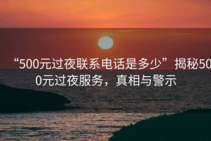 “500元過夜聯(lián)系電話是多少”揭秘500元過夜服務(wù)，真相與警示