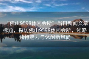 “佛山9598休閑會所”當日新聞文章標題，探訪佛山9598休閑會所，領略獨特魅力與休閑新風尚