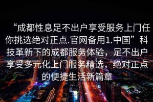 “成都性息足不出戶享受服務上門任你挑選絕對正點.官網備用1.中國”科技革新下的成都服務體驗，足不出戶享受多元化上門服務精選，絕對正點的便捷生活新篇章