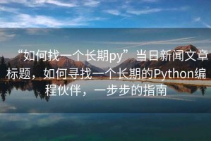 “如何找一個(gè)長期py”當(dāng)日新聞文章標(biāo)題，如何尋找一個(gè)長期的Python編程伙伴，一步步的指南