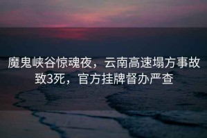 魔鬼峽谷驚魂夜，云南高速塌方事故致3死，官方掛牌督辦嚴(yán)查