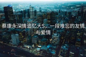 蔡康永深情追憶大S，一段難忘的友情與愛情