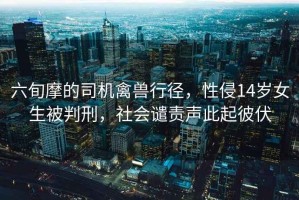 六旬摩的司機禽獸行徑，性侵14歲女生被判刑，社會譴責(zé)聲此起彼伏