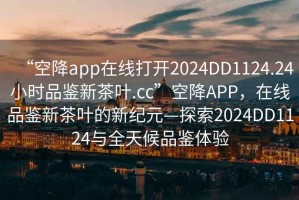 “空降app在線打開2024DD1124.24小時品鑒新茶葉.cc”空降APP，在線品鑒新茶葉的新紀元—探索2024DD1124與全天候品鑒體驗