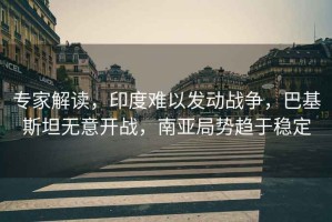 專家解讀，印度難以發(fā)動(dòng)戰(zhàn)爭(zhēng)，巴基斯坦無(wú)意開戰(zhàn)，南亞局勢(shì)趨于穩(wěn)定