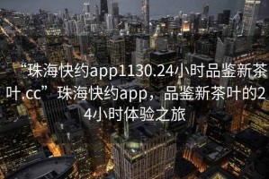 “珠?？旒sapp1130.24小時品鑒新茶葉.cc”珠?？旒sapp，品鑒新茶葉的24小時體驗之旅