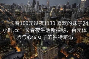“長春100元過夜1130.喜歡的妹子24小時.cc”長春夜生活新探秘，百元體驗與心儀女子的獨特邂逅