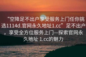 “空降足不出戶享受服務(wù)上門任你挑選1114d.官網(wǎng)永久地址1.cc”足不出戶，享受全方位服務(wù)上門—探索官網(wǎng)永久地址 1.cc的魅力
