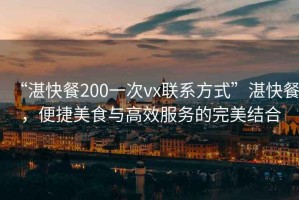 “湛快餐200一次vx聯(lián)系方式”湛快餐，便捷美食與高效服務(wù)的完美結(jié)合