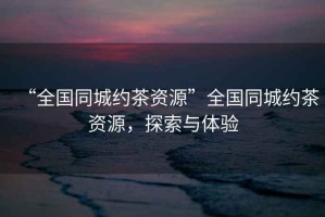 “全國同城約茶資源”全國同城約茶資源，探索與體驗(yàn)