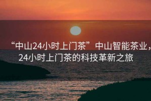 “中山24小時(shí)上門茶”中山智能茶業(yè)，24小時(shí)上門茶的科技革新之旅