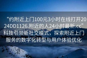 “約附近上門100元3小時在線打開2024DD1126.附近的人24小時最新.cc”科技引領(lǐng)新社交模式，探索附近上門服務(wù)的數(shù)字化轉(zhuǎn)型與用戶體驗優(yōu)化