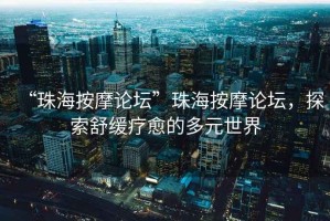 “珠海按摩論壇”珠海按摩論壇，探索舒緩療愈的多元世界
