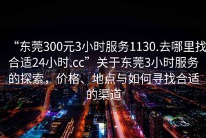 “東莞300元3小時服務(wù)1130.去哪里找合適24小時.cc”關(guān)于東莞3小時服務(wù)的探索，價格、地點與如何尋找合適的渠道