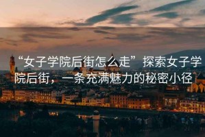 “女子學院后街怎么走”探索女子學院后街，一條充滿魅力的秘密小徑