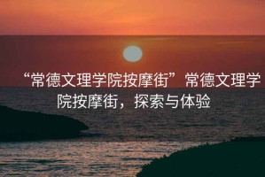 “常德文理學(xué)院按摩街”常德文理學(xué)院按摩街，探索與體驗(yàn)