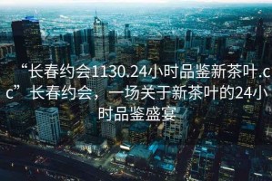 “長春約會(huì)1130.24小時(shí)品鑒新茶葉.cc”長春約會(huì)，一場關(guān)于新茶葉的24小時(shí)品鑒盛宴