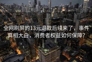 全網(wǎng)刷屏的13元退款后續(xù)來了，事件真相大白，消費(fèi)者權(quán)益如何保障？