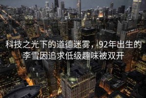 科技之光下的道德迷霧，92年出生的李雪因追求低級(jí)趣味被雙開