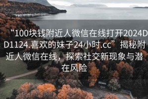 “100塊錢附近人微信在線打開2024DD1124.喜歡的妹子24小時(shí).cc”揭秘附近人微信在線，探索社交新現(xiàn)象與潛在風(fēng)險(xiǎn)