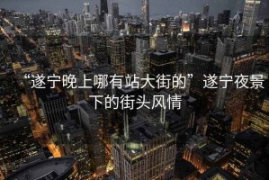 “遂寧晚上哪有站大街的”遂寧夜景下的街頭風(fēng)情