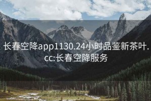 長(zhǎng)春空降app1130.24小時(shí)品鑒新茶葉.cc:長(zhǎng)春空降服務(wù)