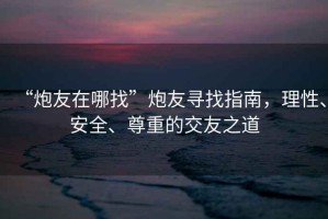 “炮友在哪找”炮友尋找指南，理性、安全、尊重的交友之道