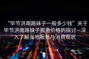 “畢節(jié)洪南路妹子一般多少錢”關于畢節(jié)洪南路妹子服務價格的探討—深入了解當?shù)胤张c消費現(xiàn)狀