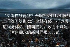 “空降在線再線打開啊20241124.服務(wù)上門隨叫隨到.cc”空降在線，打造極速服務(wù)體驗(yàn)，隨叫隨到，致力于滿足客戶需求的新時(shí)代服務(wù)典范
