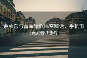 余承東與雷軍疑似隔空喊話，手機(jī)市場(chǎng)風(fēng)云再起？