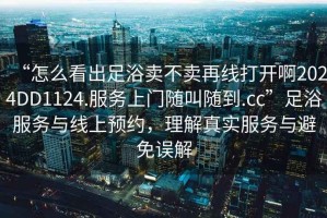 “怎么看出足浴賣不賣再線打開啊2024DD1124.服務上門隨叫隨到.cc”足浴服務與線上預約，理解真實服務與避免誤解