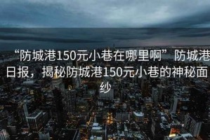 “防城港150元小巷在哪里啊”防城港日報，揭秘防城港150元小巷的神秘面紗