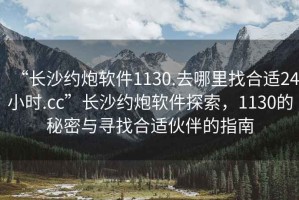 “長(zhǎng)沙約炮軟件1130.去哪里找合適24小時(shí).cc”長(zhǎng)沙約炮軟件探索，1130的秘密與尋找合適伙伴的指南